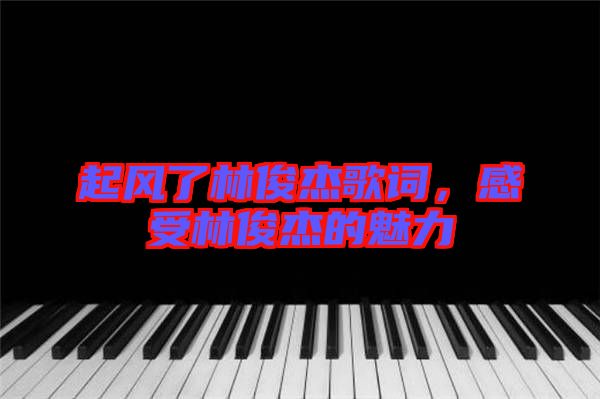 起風了林俊杰歌詞，感受林俊杰的魅力