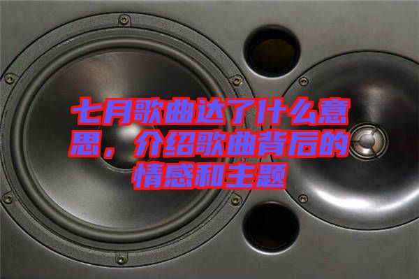 七月歌曲達了什么意思，介紹歌曲背后的情感和主題