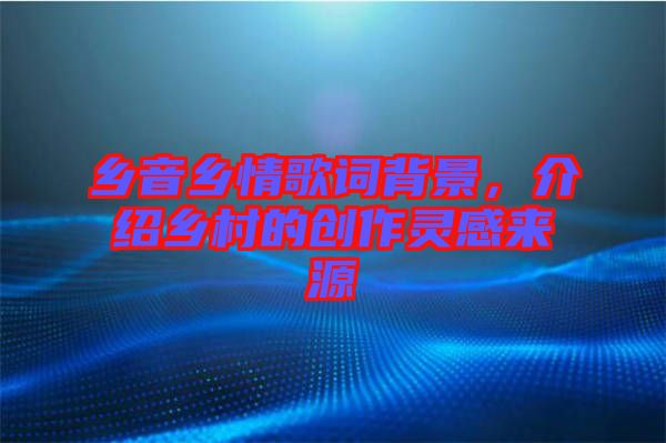 鄉(xiāng)音鄉(xiāng)情歌詞背景，介紹鄉(xiāng)村的創(chuàng)作靈感來源