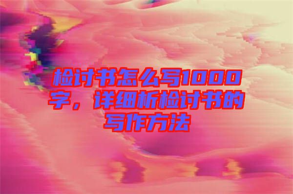 檢討書(shū)怎么寫(xiě)1000字，詳細(xì)析檢討書(shū)的寫(xiě)作方法