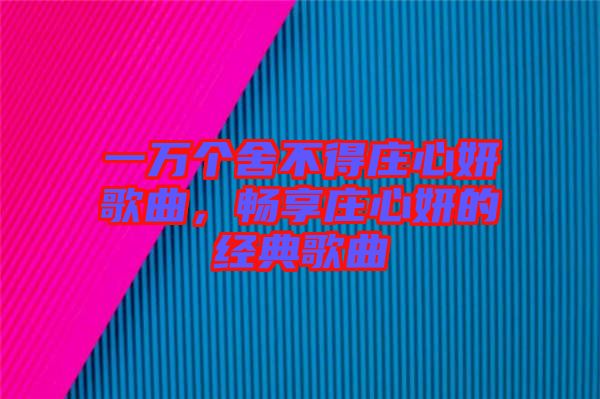 一萬個舍不得莊心妍歌曲，暢享莊心妍的經(jīng)典歌曲