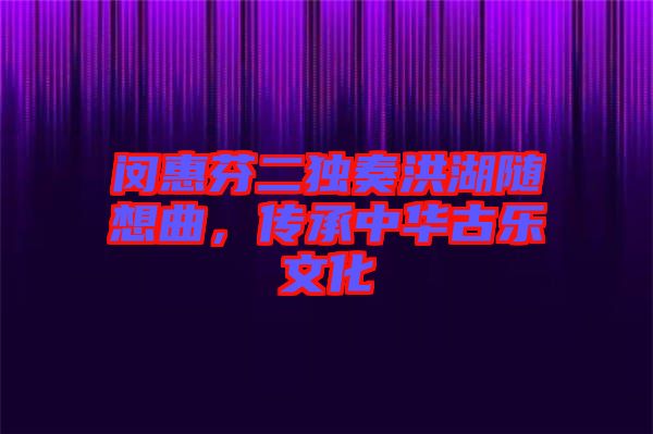 閔惠芬二獨奏洪湖隨想曲，傳承中華古樂文化