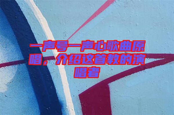 一聲號一聲心歌曲原唱，介紹這首教的演唱者