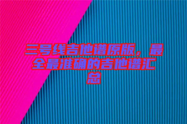 三號線吉他譜原版，最全最準確的吉他譜匯總