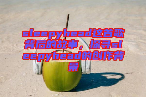 sleepyhead這首歌背后的故事，探尋sleepyhead的創作背景