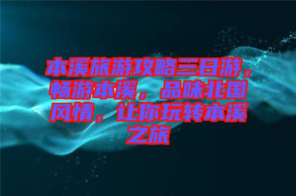 本溪旅游攻略三日游，暢游本溪，品味北國風情，讓你玩轉(zhuǎn)本溪之旅