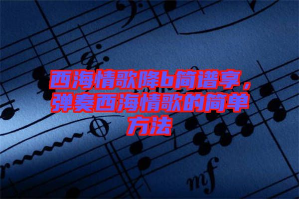 西海情歌降b簡譜享，彈奏西海情歌的簡單方法
