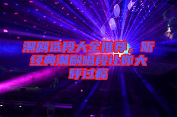潮劇選段大全推薦，聽經典潮劇唱段讓你大呼過癮