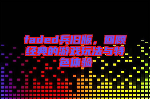 faded兵舊版，回顧經(jīng)典的游戲玩法與特色體驗