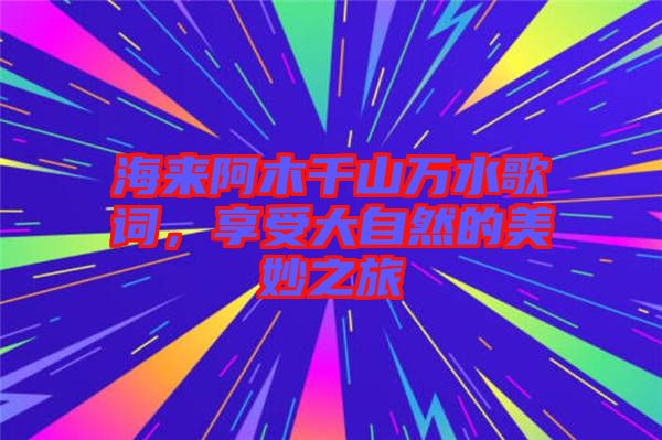 海來阿木千山萬水歌詞，享受大自然的美妙之旅
