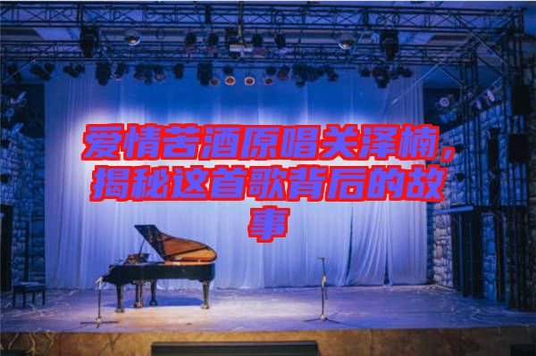 愛情苦酒原唱關澤楠，揭秘這首歌背后的故事