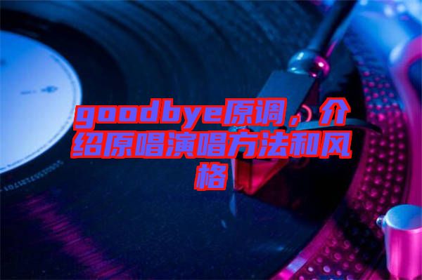 goodbye原調，介紹原唱演唱方法和風格