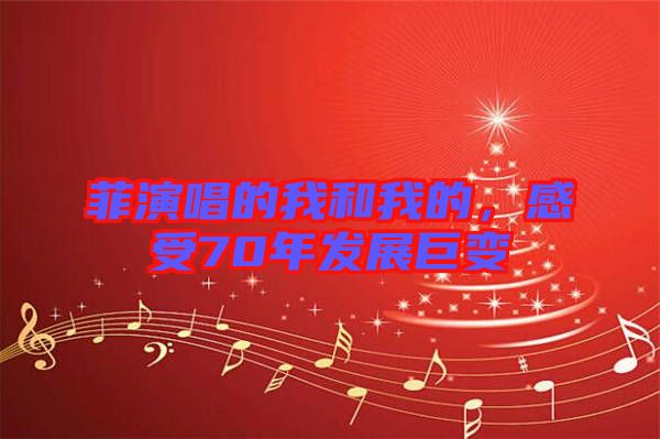 菲演唱的我和我的，感受70年發展巨變