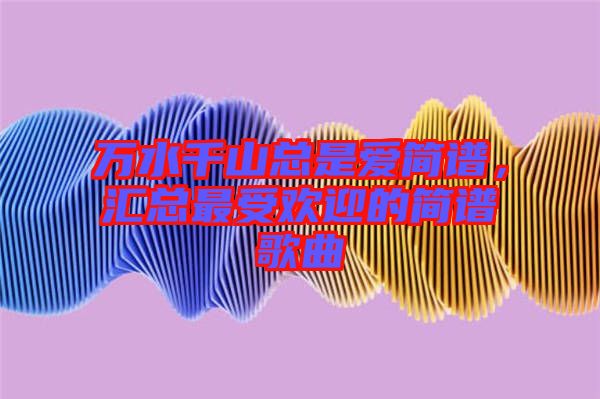 萬水千山總是愛簡譜，匯總最受歡迎的簡譜歌曲