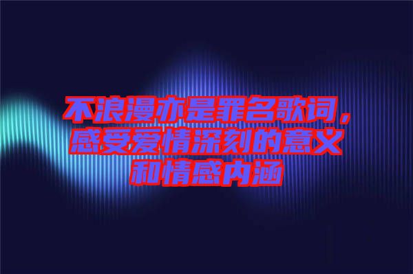 不浪漫亦是罪名歌詞，感受愛情深刻的意義和情感內(nèi)涵