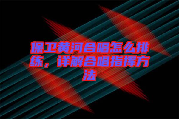 保衛黃河合唱怎么排練，詳解合唱指揮方法