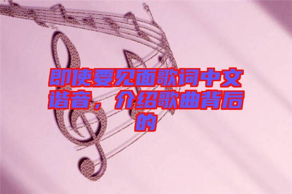 即使要見面歌詞中文諧音，介紹歌曲背后的