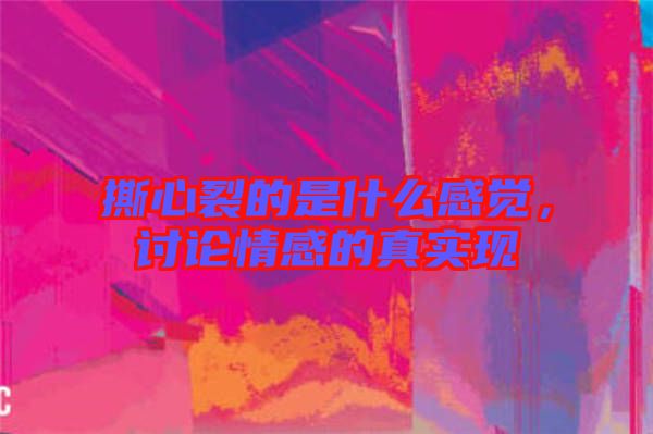 撕心裂的是什么感覺，討論情感的真實現
