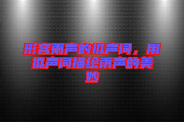 形容雨聲的擬聲詞，用擬聲詞描繪雨聲的美妙