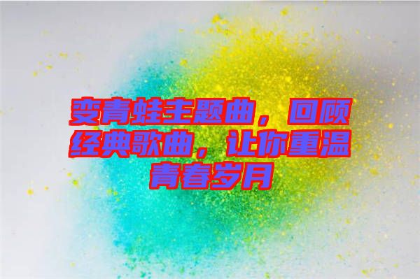變青蛙主題曲，回顧經典歌曲，讓你重溫青春歲月