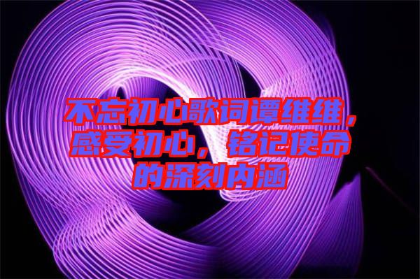 不忘初心歌詞譚維維，感受初心，銘記使命的深刻內涵