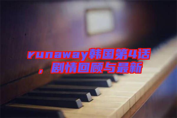 runaway韓國(guó)第4話(huà)，劇情回顧與最新
