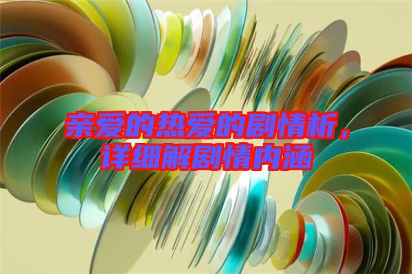 親愛(ài)的熱愛(ài)的劇情析，詳細(xì)解劇情內(nèi)涵