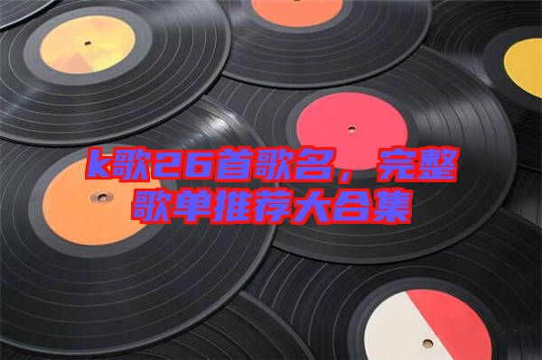 k歌26首歌名，完整歌單推薦大合集