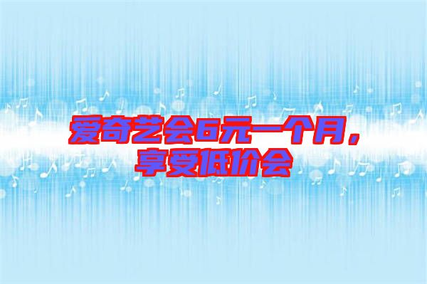 愛奇藝會6元一個月，享受低價會