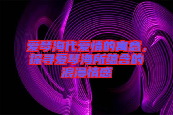 愛琴海代愛情的寓意，探尋愛琴海所蘊含的浪漫情感