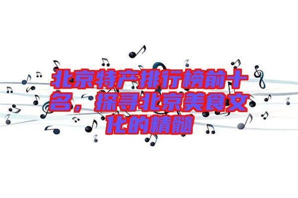 北京特產排行榜前十名，探尋北京美食文化的精髓