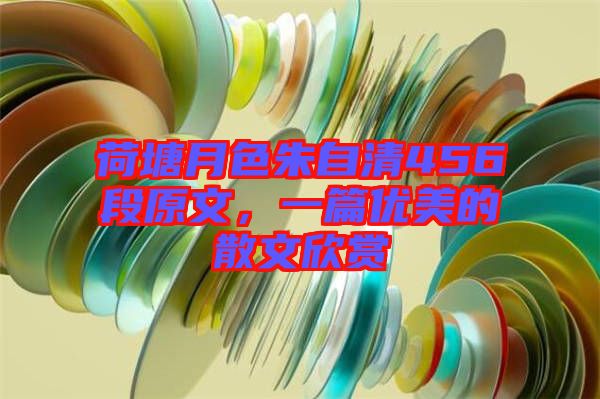 荷塘月色朱自清456段原文，一篇優美的散文欣賞