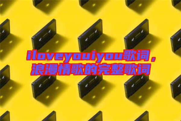 iloveyouiyou歌詞，浪漫情歌的完整歌詞