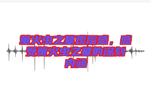 螢火蟲之墓觀后感，感受螢火蟲之墓的深刻內涵