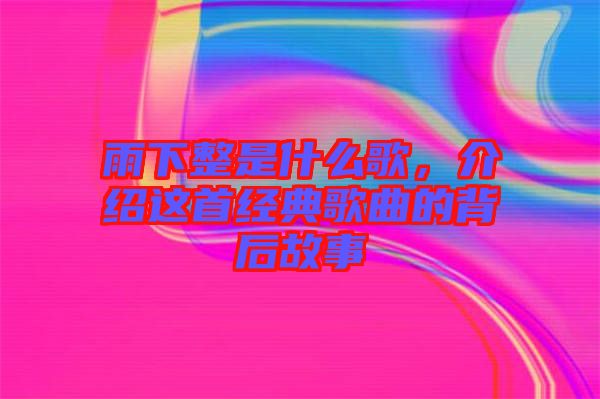 雨下整是什么歌，介紹這首經(jīng)典歌曲的背后故事