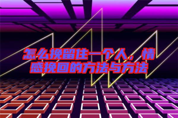 怎么挽留住一個人，情感挽回的方法與方法