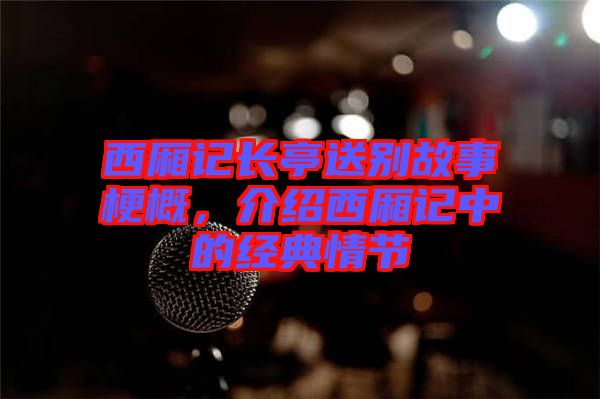 西廂記長亭送別故事梗概，介紹西廂記中的經典情節