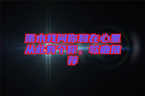 雨水我問你和在心里從此有個你，歌曲推薦