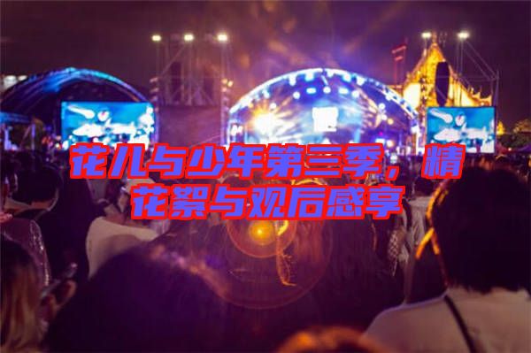 花兒與少年第三季，精花絮與觀后感享
