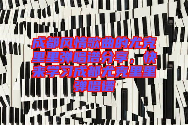 成都風情歌曲的尤克里里彈唱譜分享，快來學習成都尤克里里彈唱譜