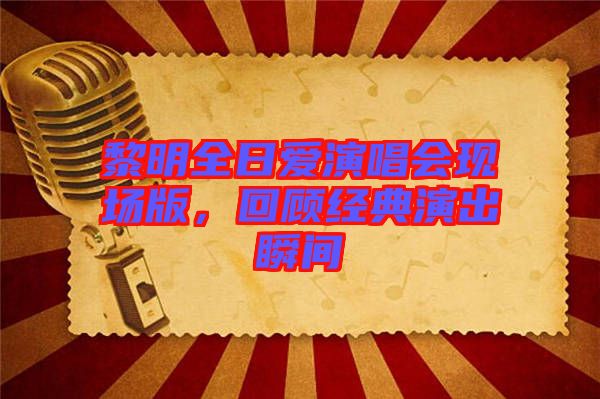 黎明全日愛演唱會現場版，回顧經典演出瞬間