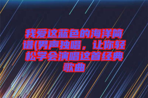 我愛這藍色的海洋簡譜(男聲獨唱，讓你輕松學會演唱這首經典歌曲