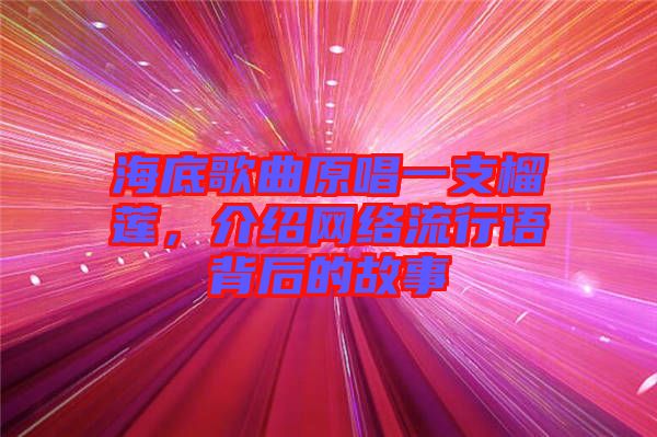 海底歌曲原唱一支榴蓮，介紹網絡流行語背后的故事