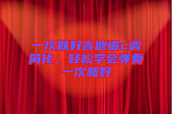 一次就好吉他譜c調簡化，輕松學會彈奏一次就好