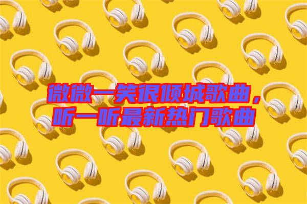微微一笑很傾城歌曲，聽一聽最新熱門歌曲