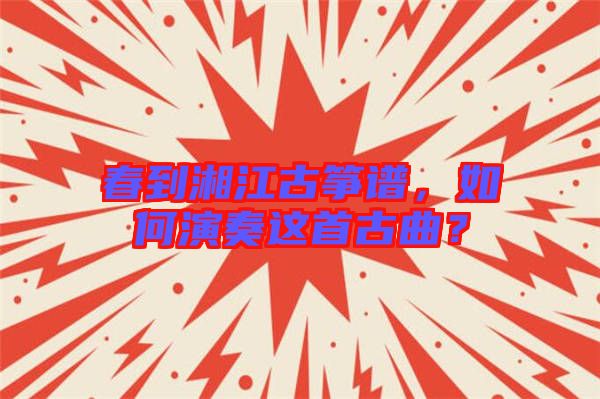 春到湘江古箏譜，如何演奏這首古曲？