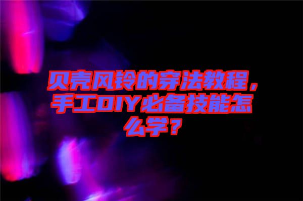貝殼風鈴的穿法教程，手工DIY必備技能怎么學？