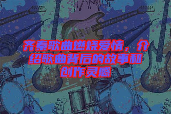 齊秦歌曲燃燒愛情，介紹歌曲背后的故事和創作靈感