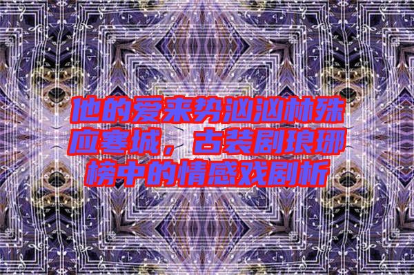 他的愛(ài)來(lái)勢(shì)洶洶林殊應(yīng)寒城，古裝劇瑯琊榜中的情感戲劇析