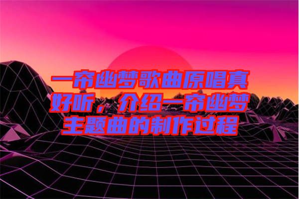一簾幽夢歌曲原唱真好聽，介紹一簾幽夢主題曲的制作過程
